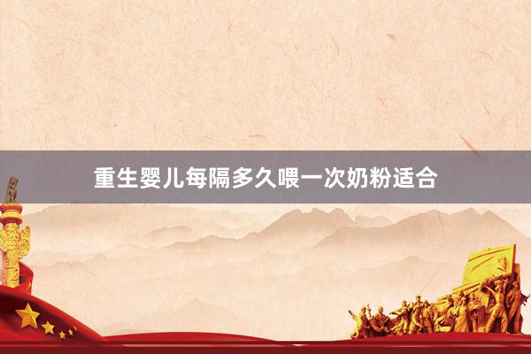 重生婴儿每隔多久喂一次奶粉适合
