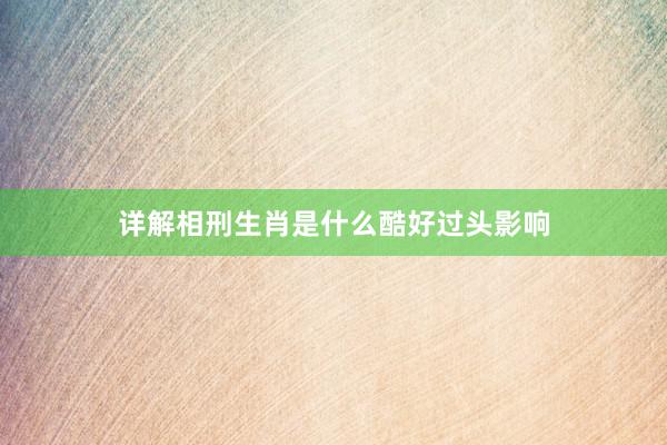 详解相刑生肖是什么酷好过头影响