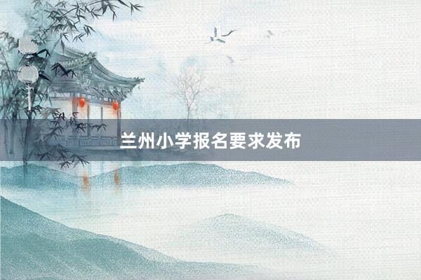 兰州小学报名要求发布