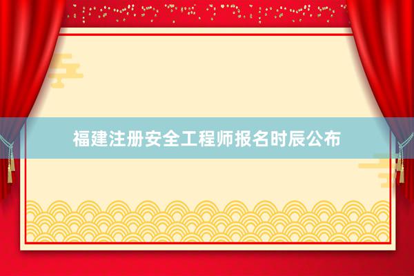 福建注册安全工程师报名时辰公布