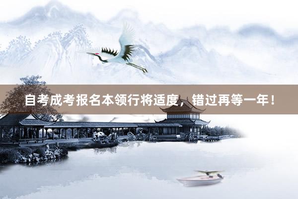 自考成考报名本领行将适度，错过再等一年！