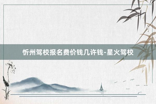忻州驾校报名费价钱几许钱-星火驾校