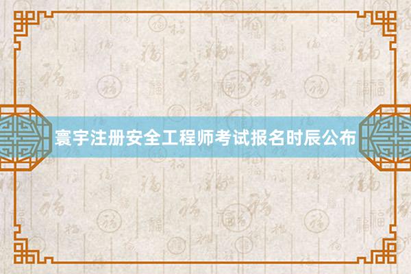 寰宇注册安全工程师考试报名时辰公布