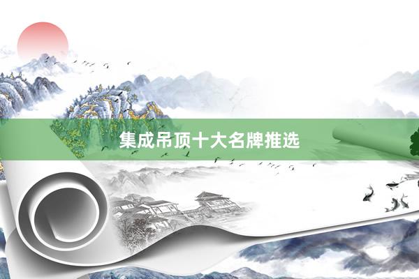 集成吊顶十大名牌推选