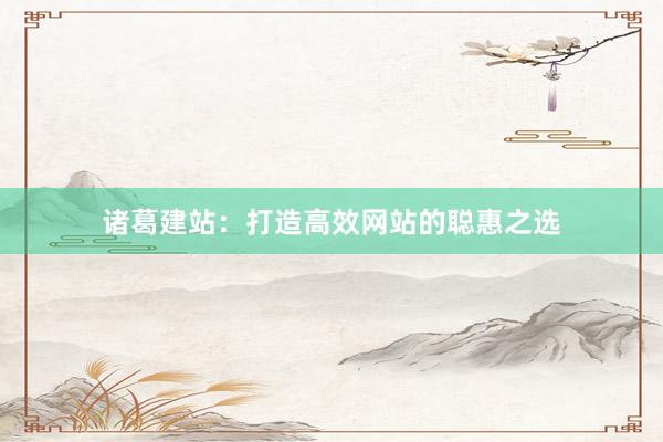 诸葛建站：打造高效网站的聪惠之选