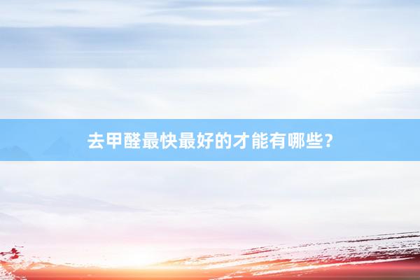 去甲醛最快最好的才能有哪些？