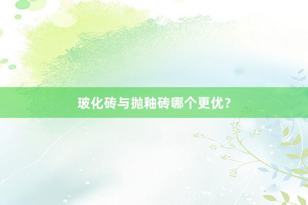 玻化砖与抛釉砖哪个更优？