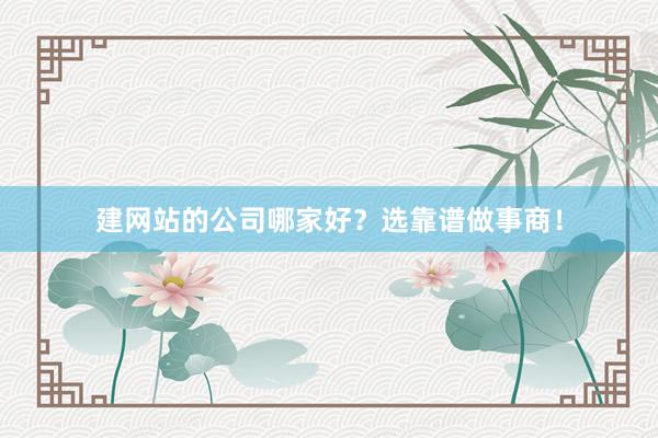 建网站的公司哪家好？选靠谱做事商！