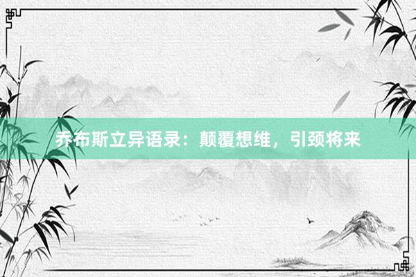 乔布斯立异语录：颠覆想维，引颈将来