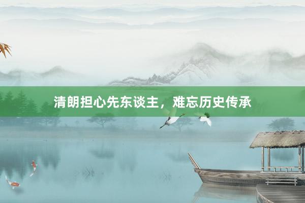 清朗担心先东谈主，难忘历史传承