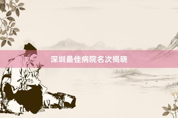 深圳最佳病院名次揭晓