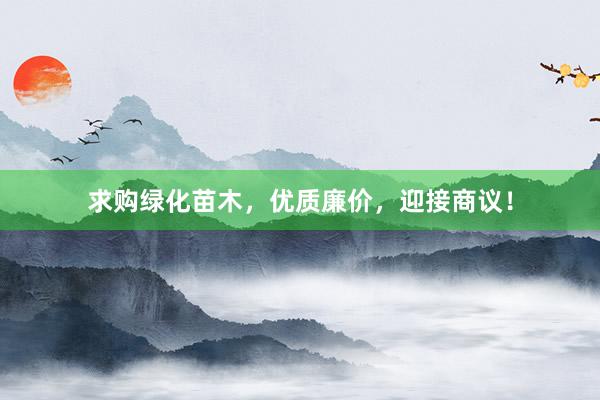 求购绿化苗木，优质廉价，迎接商议！