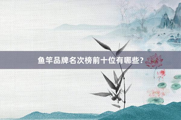 鱼竿品牌名次榜前十位有哪些？