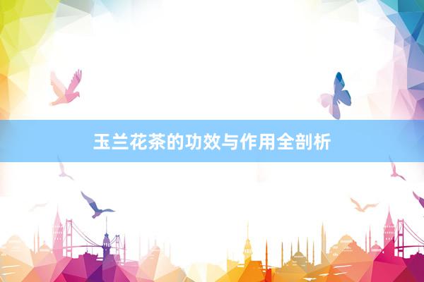 玉兰花茶的功效与作用全剖析