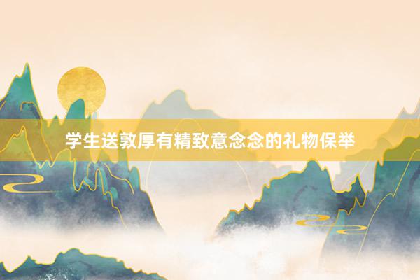 学生送敦厚有精致意念念的礼物保举