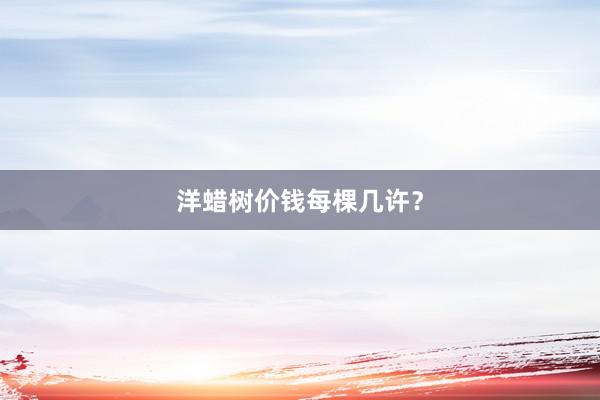 洋蜡树价钱每棵几许？