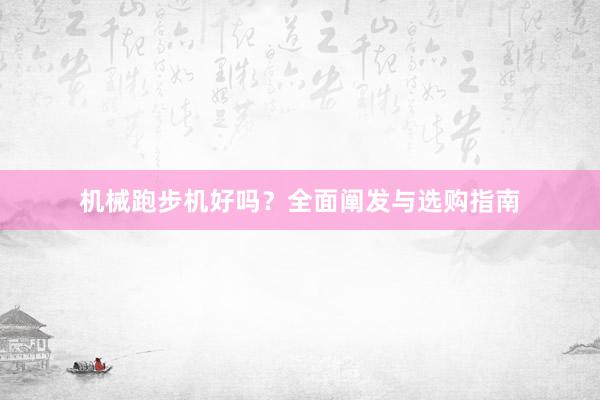 机械跑步机好吗？全面阐发与选购指南